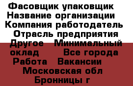 Фасовщик-упаковщик › Название организации ­ Компания-работодатель › Отрасль предприятия ­ Другое › Минимальный оклад ­ 1 - Все города Работа » Вакансии   . Московская обл.,Бронницы г.